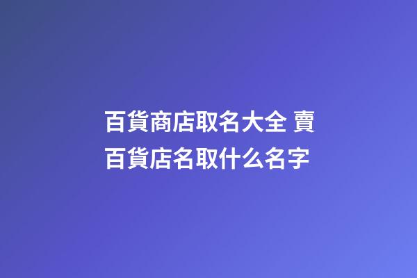 百貨商店取名大全 賣百貨店名取什么名字-第1張-店鋪起名-玄機派